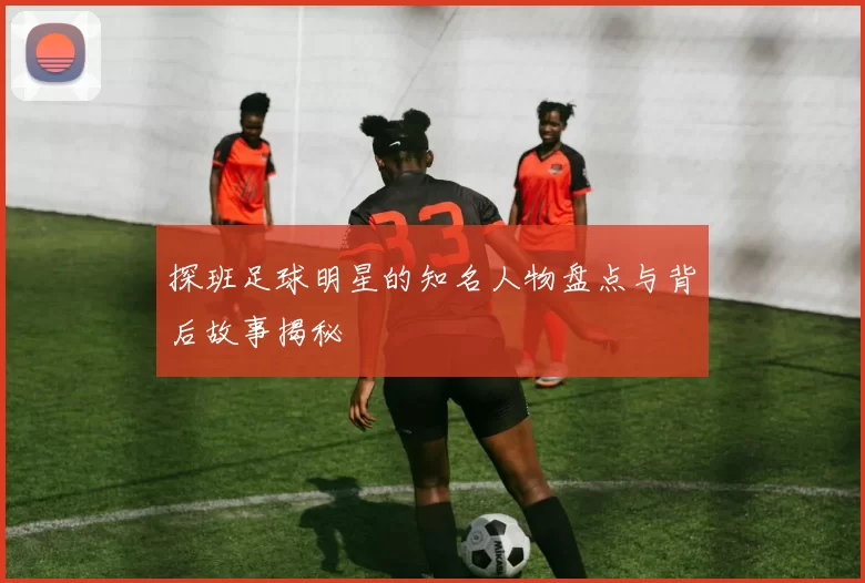 探班足球明星的知名人物盘点与背后故事揭秘