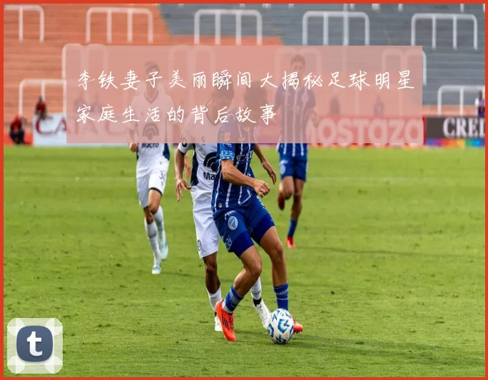李铁妻子美丽瞬间大揭秘足球明星家庭生活的背后故事