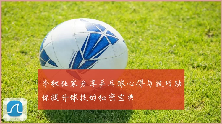 李敏独家分享乒乓球心得与技巧助你提升球技的秘密宝典
