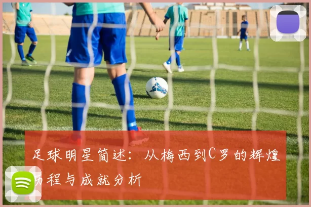 足球明星简述：从梅西到C罗的辉煌历程与成就分析