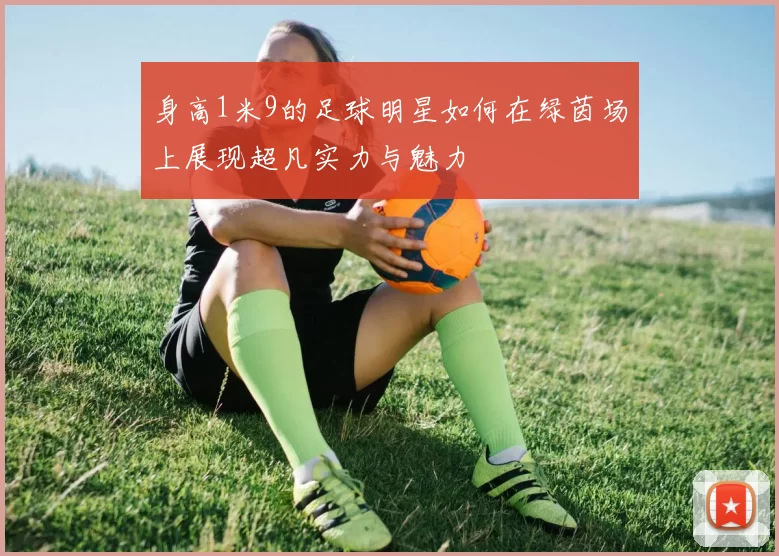 身高1米9的足球明星如何在绿茵场上展现超凡实力与魅力