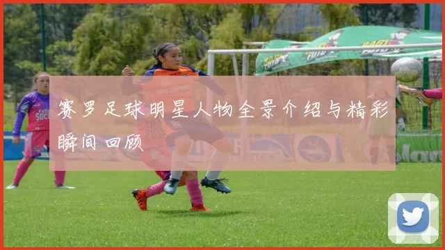 赛罗足球明星人物全景介绍与精彩瞬间回顾