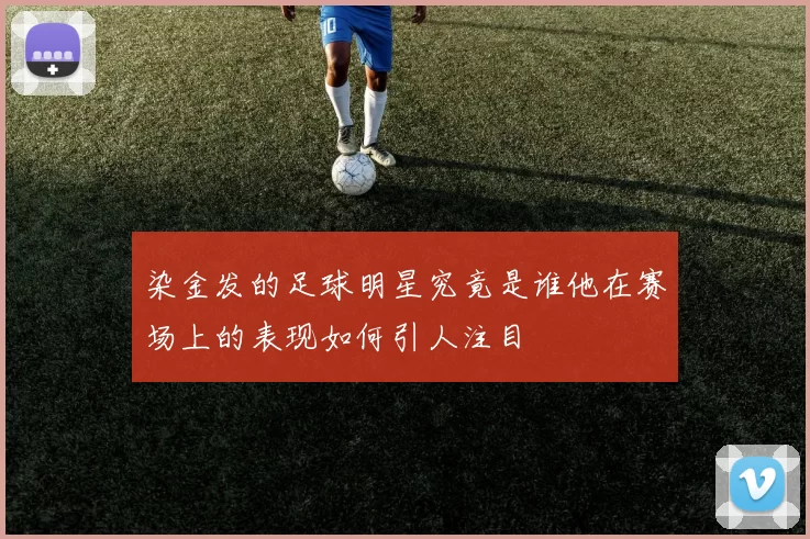 染金发的足球明星究竟是谁他在赛场上的表现如何引人注目