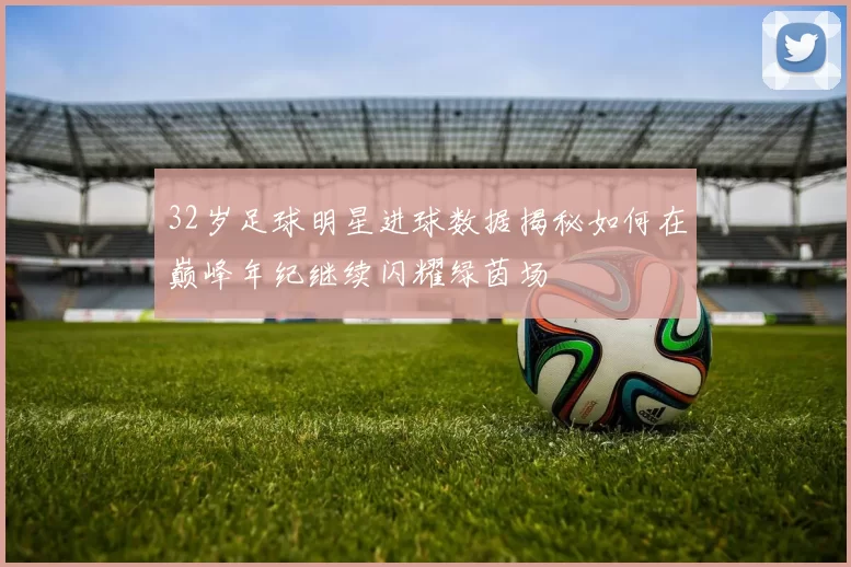 32岁足球明星进球数据揭秘如何在巅峰年纪继续闪耀绿茵场