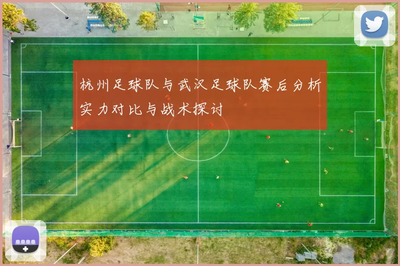 杭州足球队与武汉足球队赛后分析实力对比与战术探讨