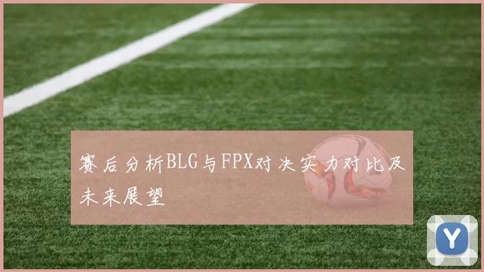 赛后分析BLG与FPX对决实力对比及未来展望