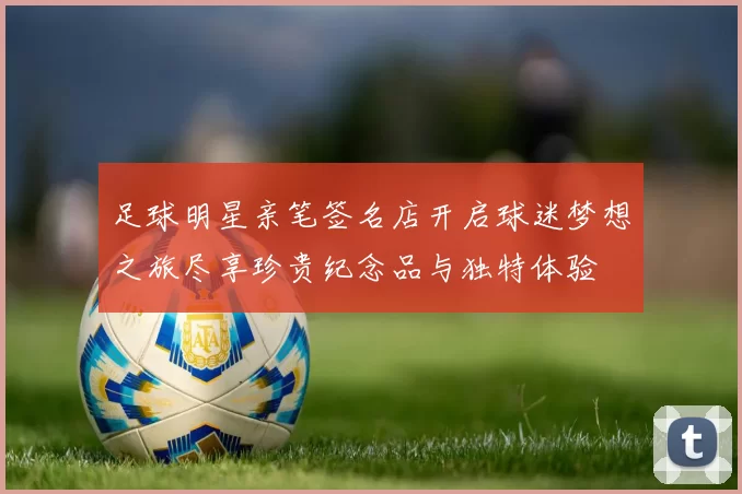 足球明星亲笔签名店开启球迷梦想之旅尽享珍贵纪念品与独特体验