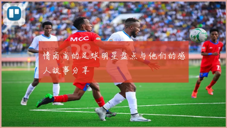 情商高的足球明星盘点与他们的感人故事分享