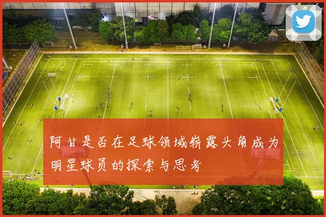 阿甘是否在足球领域崭露头角成为明星球员的探索与思考