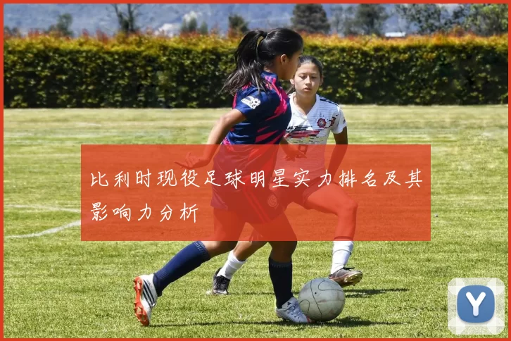 比利时现役足球明星实力排名及其影响力分析
