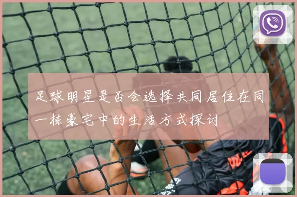 足球明星是否会选择共同居住在同一栋豪宅中的生活方式探讨