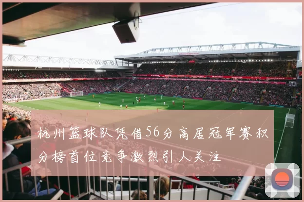 杭州篮球队凭借56分高居冠军赛积分榜首位竞争激烈引人关注