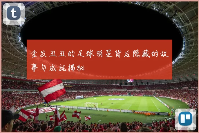 金发丑丑的足球明星背后隐藏的故事与成就揭秘