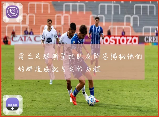 荷兰足球明星的队友阵容揭秘他们的辉煌成就与合作历程