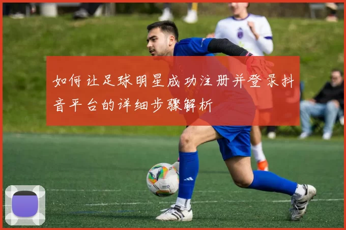 如何让足球明星成功注册并登录抖音平台的详细步骤解析