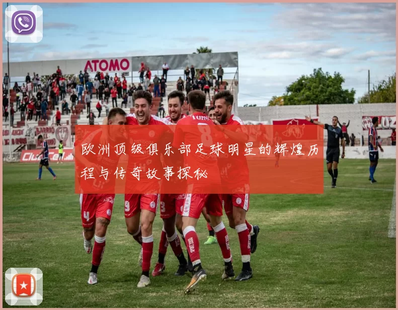 欧洲顶级俱乐部足球明星的辉煌历程与传奇故事探秘