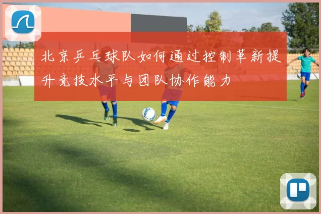 北京乒乓球队如何通过控制革新提升竞技水平与团队协作能力