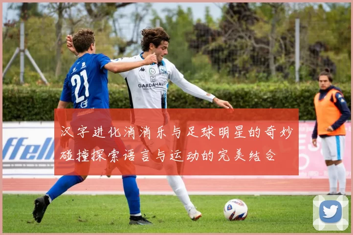 汉字进化消消乐与足球明星的奇妙碰撞探索语言与运动的完美结合