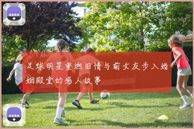 足球明星重燃旧情与前女友步入婚姻殿堂的感人故事