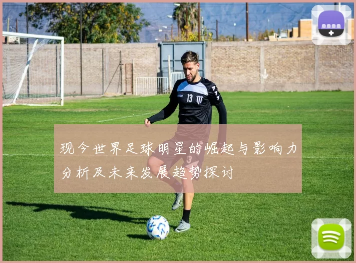 现今世界足球明星的崛起与影响力分析及未来发展趋势探讨