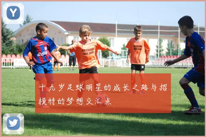 十九岁足球明星的成长之路与招嫰模特的梦想交汇点