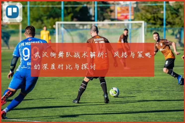 武汉街舞队战术解析：风格与策略的深度对比与探讨