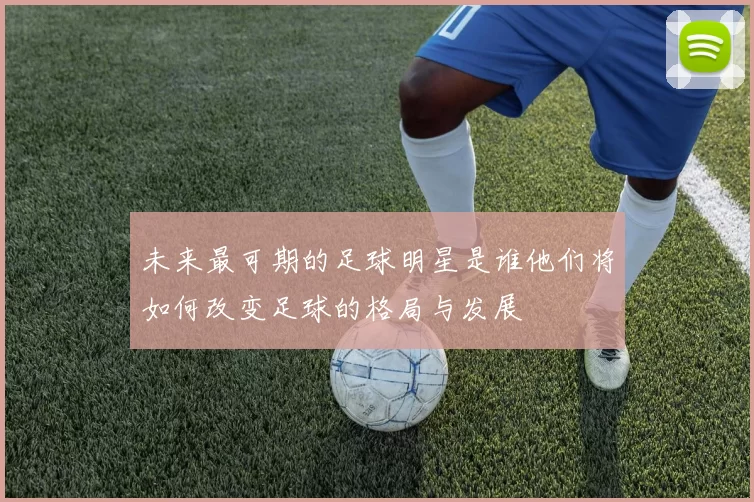 未来最可期的足球明星是谁他们将如何改变足球的格局与发展