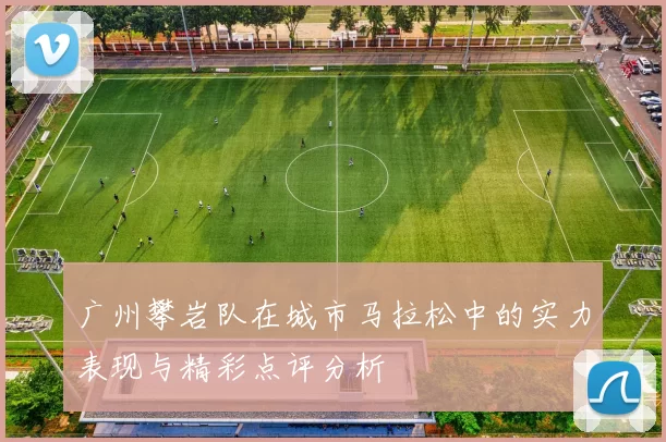 广州攀岩队在城市马拉松中的实力表现与精彩点评分析