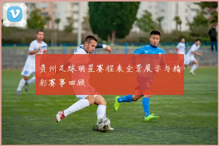 贵州足球明星赛程表全景展示与精彩赛事回顾
