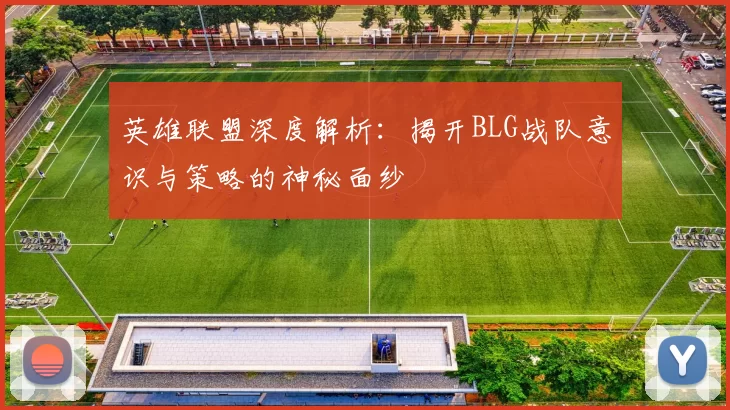英雄联盟深度解析：揭开BLG战队意识与策略的神秘面纱