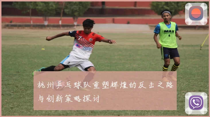 杭州乒乓球队重塑辉煌的反击之路与创新策略探讨
