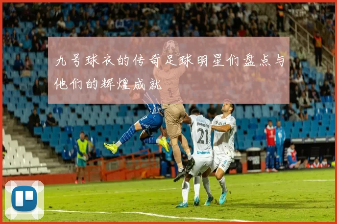 九号球衣的传奇足球明星们盘点与他们的辉煌成就