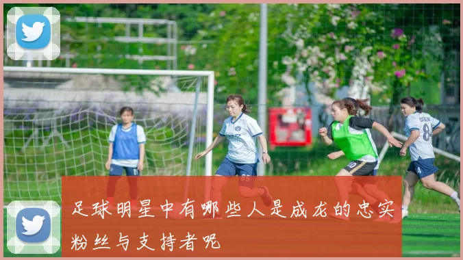 足球明星中有哪些人是成龙的忠实粉丝与支持者呢
