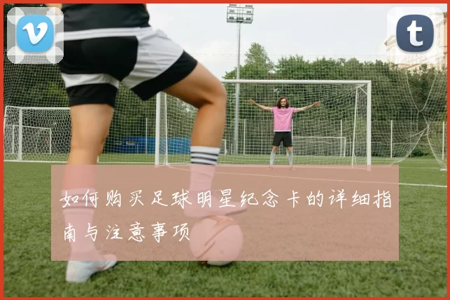如何购买足球明星纪念卡的详细指南与注意事项