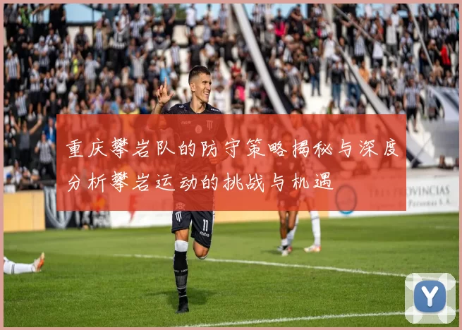重庆攀岩队的防守策略揭秘与深度分析攀岩运动的挑战与机遇