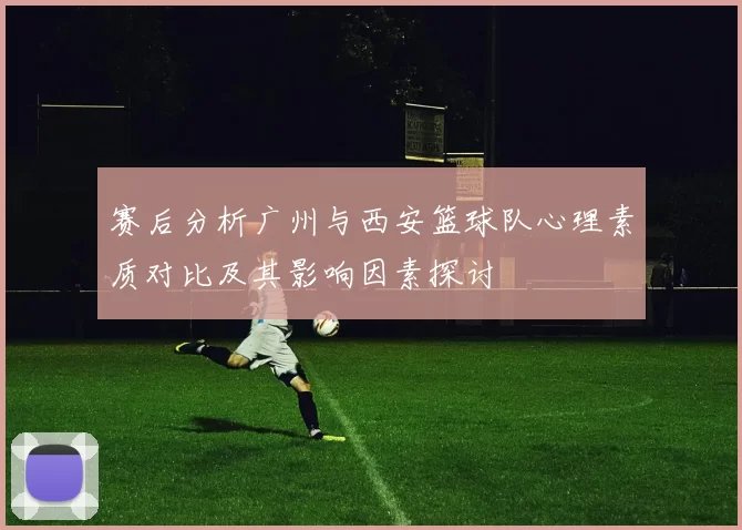 赛后分析广州与西安篮球队心理素质对比及其影响因素探讨