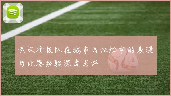 武汉滑板队在城市马拉松中的表现与比赛经验深度点评