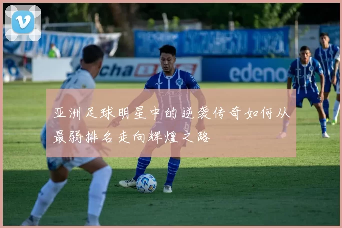 亚洲足球明星中的逆袭传奇如何从最弱排名走向辉煌之路
