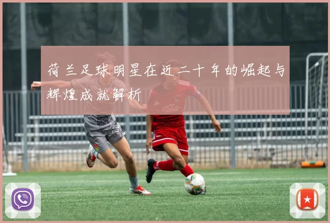 荷兰足球明星在近二十年的崛起与辉煌成就解析