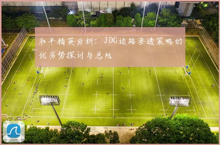 和平精英分析：JDG边路渗透策略的优劣势探讨与总结