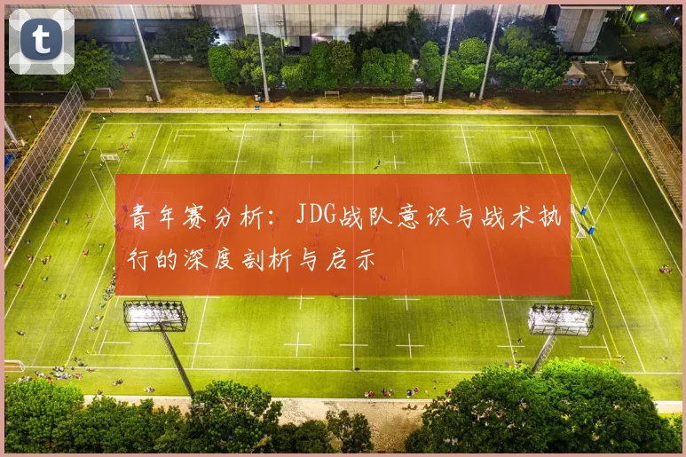 青年赛分析：JDG战队意识与战术执行的深度剖析与启示