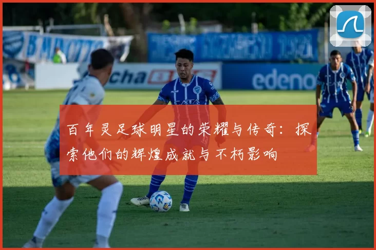 百年灵足球明星的荣耀与传奇：探索他们的辉煌成就与不朽影响