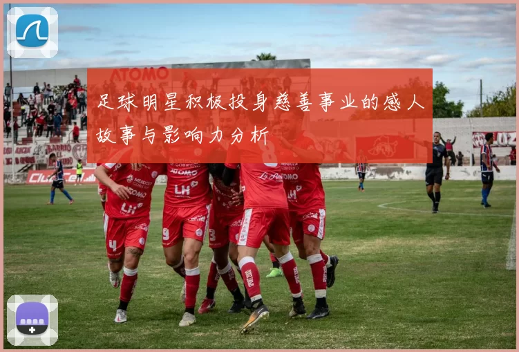 足球明星积极投身慈善事业的感人故事与影响力分析