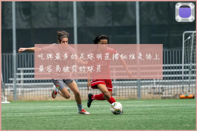 吃牌最多的足球明星揭秘谁是场上最容易被罚的球员
