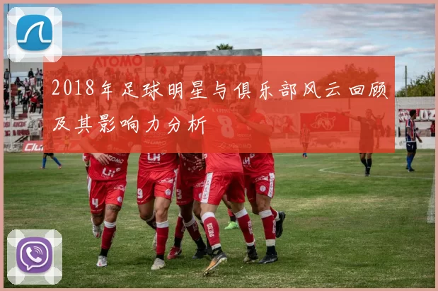 2018年足球明星与俱乐部风云回顾及其影响力分析