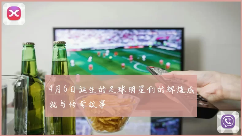 4月6日诞生的足球明星们的辉煌成就与传奇故事