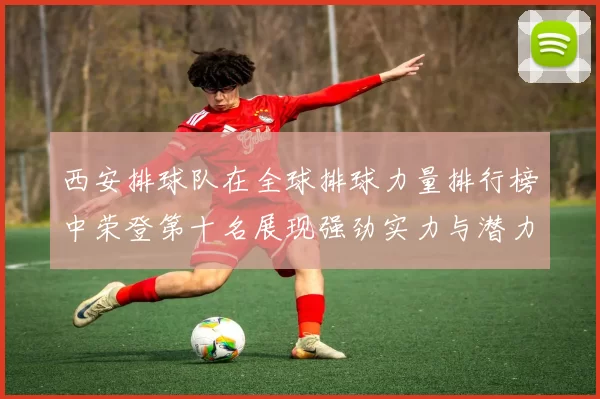 西安排球队在全球排球力量排行榜中荣登第十名展现强劲实力与潜力