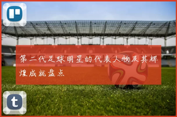 第二代足球明星的代表人物及其辉煌成就盘点