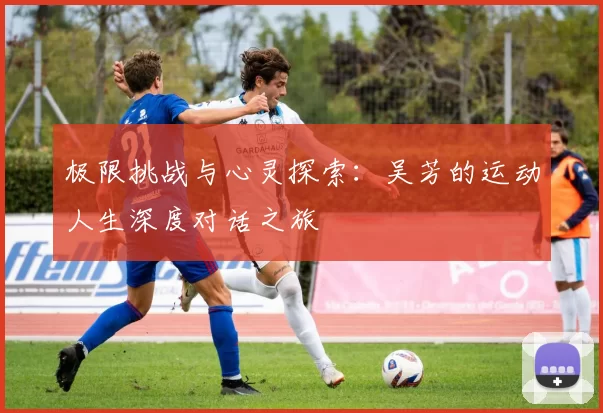 极限挑战与心灵探索：吴芳的运动人生深度对话之旅
