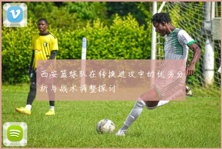 西安篮球队在转换进攻中的优劣分析与战术调整探讨